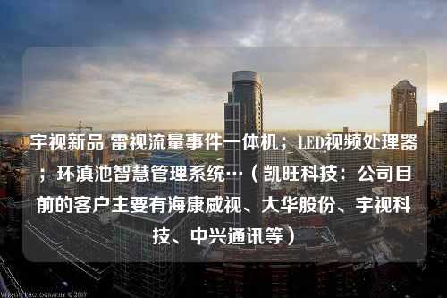 宇视新品 雷视流量事件一体机；LED视频处理器；环滇池智慧管理系统…（凯旺科技：公司目前的客户主要有海康威视、大华股份、宇视科技、中兴通讯等）