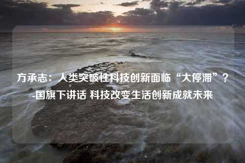 方承志：人类突破性科技创新面临“大停滞”？-国旗下讲话 科技改变生活创新成就未来