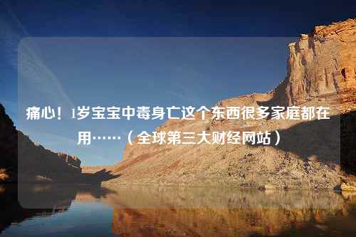 痛心！1岁宝宝中毒身亡这个东西很多家庭都在用……（全球第三大财经网站）