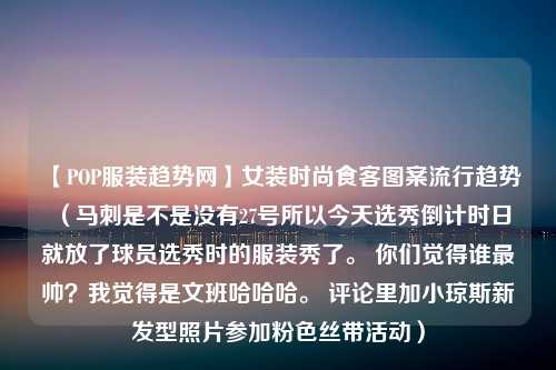 【POP服装趋势网】女装时尚食客图案流行趋势（马刺是不是没有27号所以今天选秀倒计时日就放了球员选秀时的服装秀了。 你们觉得谁最帅？我觉得是文班哈哈哈。 评论里加小琼斯新发型照片参加粉色丝带活动）