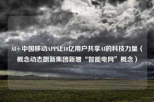 AI+中国移动APP让10亿用户共享AI的科技力量（概念动态朗新集团新增“智能电网”概念）