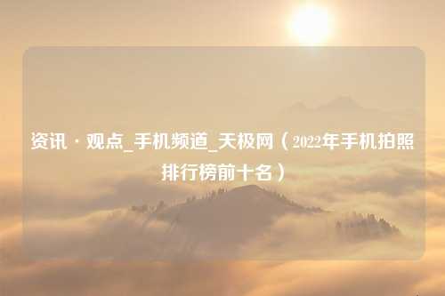 资讯·观点_手机频道_天极网（2022年手机拍照排行榜前十名）