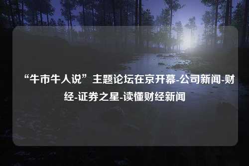 “牛市牛人说”主题论坛在京开幕-公司新闻-财经-证券之星-读懂财经新闻