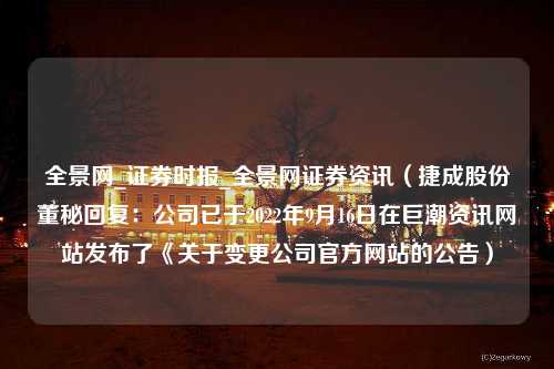 全景网_证券时报_全景网证券资讯（捷成股份董秘回复：公司已于2022年9月16日在巨潮资讯网站发布了《关于变更公司官方网站的公告）