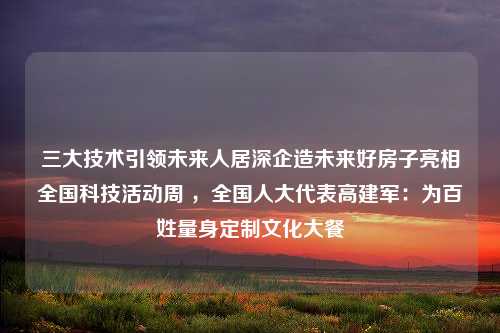 三大技术引领未来人居深企造未来好房子亮相全国科技活动周 ，全国人大代表高建军：为百姓量身定制文化大餐