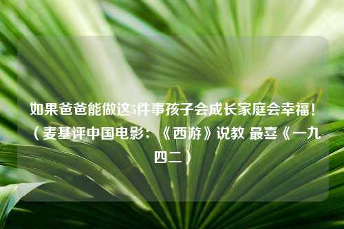 如果爸爸能做这5件事孩子会成长家庭会幸福！（麦基评中国电影：《西游》说教 最喜《一九四二）