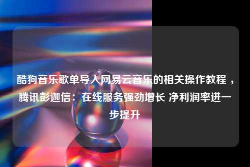 酷狗音乐歌单导入网易云音乐的相关操作教程 ，腾讯彭迦信：在线服务强劲增长 净利润率进一步提升