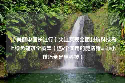 【美丽中国长江行】夹江实现全面封航科技岛上绿色建筑全覆盖（这6个实用的魔法猪win10小技巧全是黑科技）