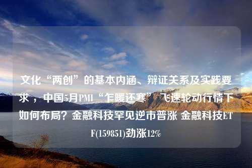 文化“两创”的基本内涵、辩证关系及实践要求 ，中国5月PMI“乍暖还寒” 飞速轮动行情下如何布局？金融科技罕见逆市普涨 金融科技ETF(159851)劲涨12%