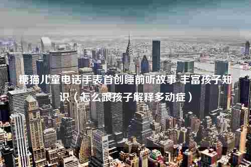 糖猫儿童电话手表首创睡前听故事 丰富孩子知识（怎么跟孩子解释多动症）