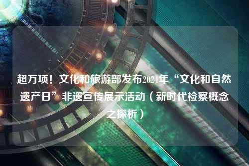 超万项！文化和旅游部发布2024年“文化和自然遗产日”非遗宣传展示活动（新时代检察概念之探析）