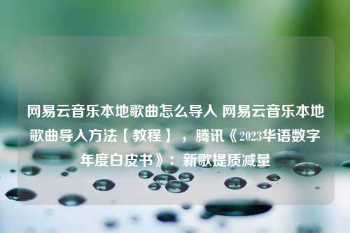 网易云音乐本地歌曲怎么导入 网易云音乐本地歌曲导入方法【教程】 ，腾讯《2023华语数字年度白皮书》：新歌提质减量