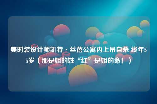 美时装设计师凯特·丝蓓公寓内上吊自杀 终年55岁（那是姐的姓“红”是姐的命！）