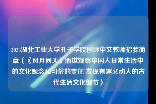 2024湖北工业大学孔子学院国际中文教师招募简章（《风月同天》面世观察中国人日常生活中的文化观念和习俗的变化 发现有趣又动人的古代生活文化细节）