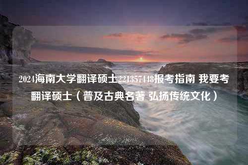 2024海南大学翻译硕士221357448报考指南 我要考翻译硕士（普及古典名著 弘扬传统文化）