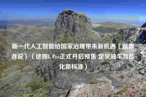 新一代人工智能给国家治理带来新机遇（观察者说）（途观L Pro正式开启预售 定义油车智能化新标准）