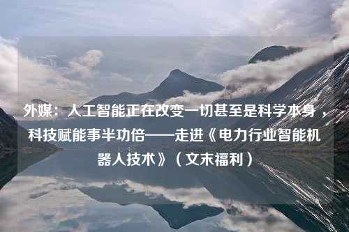 外媒：人工智能正在改变一切甚至是科学本身 ，科技赋能事半功倍——走进《电力行业智能机器人技术》（文末福利）