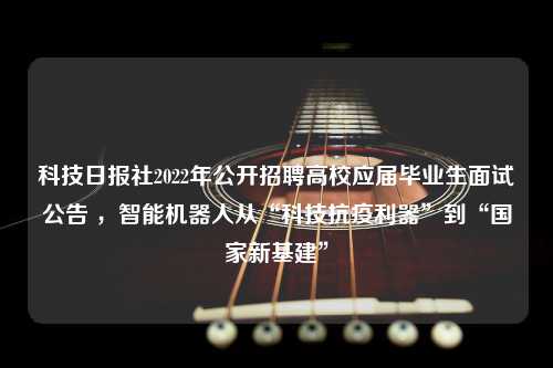 科技日报社2022年公开招聘高校应届毕业生面试公告 ，智能机器人从“科技抗疫利器”到“国家新基建”