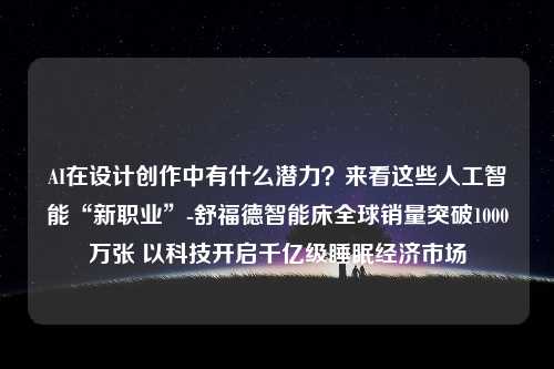 AI在设计创作中有什么潜力？来看这些人工智能“新职业”-舒福德智能床全球销量突破1000万张 以科技开启千亿级睡眠经济市场