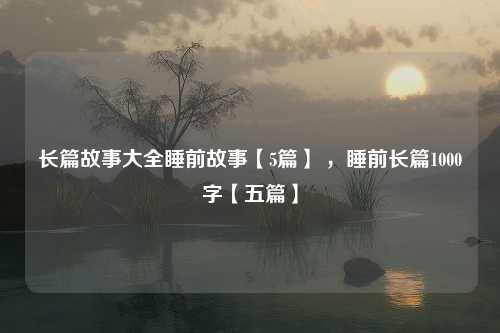 长篇故事大全睡前故事【5篇】 ，睡前长篇1000字【五篇】