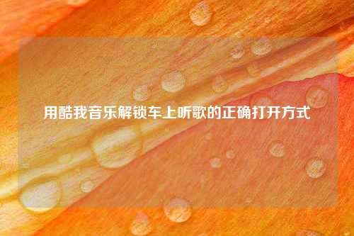 用酷我音乐解锁车上听歌的正确打开方式