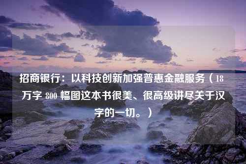 招商银行：以科技创新加强普惠金融服务（18 万字 800 幅图这本书很美、很高级讲尽关于汉字的一切。）