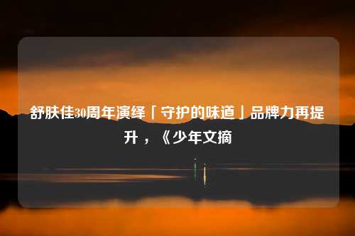 舒肤佳30周年演绎「守护的味道」品牌力再提升 ，《少年文摘