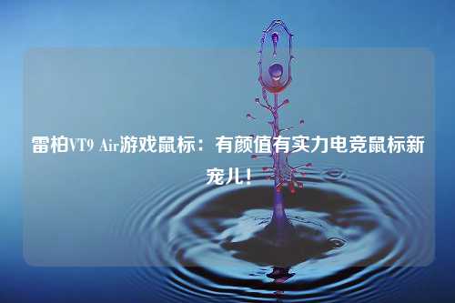 雷柏VT9 Air游戏鼠标：有颜值有实力电竞鼠标新宠儿！