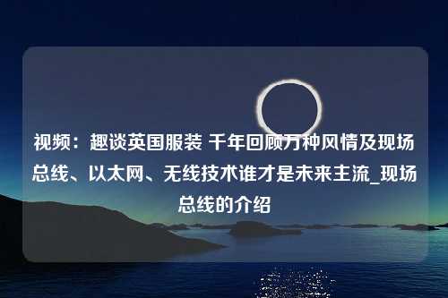 视频：趣谈英国服装 千年回顾万种风情及现场总线、以太网、无线技术谁才是未来主流_现场总线的介绍