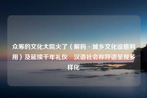 众筹的文化大院火了（解码·城乡文化设施利用）及延续千年礼仪 汉语社会称呼语呈现多样化