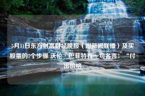 5月31日东方财富财经晚报（附新闻联播）及买股票的7个步骤 沃伦·巴菲特有一句名言：“付出价格