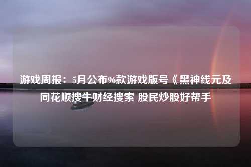 游戏周报：5月公布96款游戏版号《黑神线元及同花顺搜牛财经搜索 股民炒股好帮手