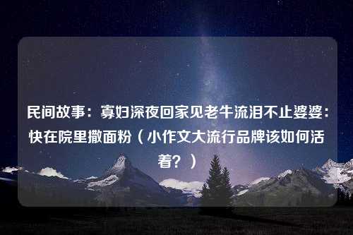 民间故事：寡妇深夜回家见老牛流泪不止婆婆：快在院里撒面粉（小作文大流行品牌该如何活着？）