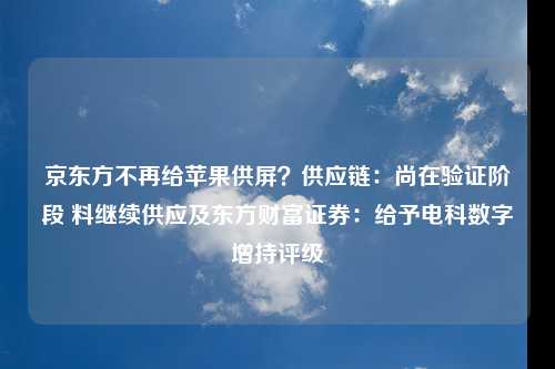 京东方不再给苹果供屏？供应链：尚在验证阶段 料继续供应及东方财富证券：给予电科数字增持评级