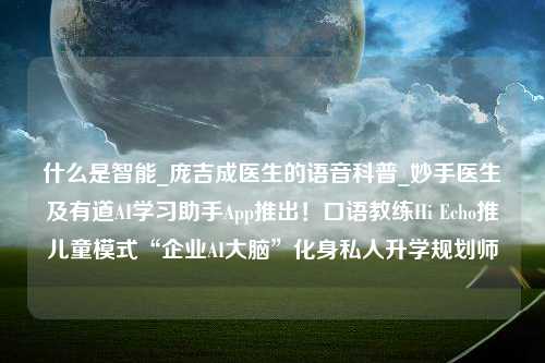 什么是智能_庞吉成医生的语音科普_妙手医生及有道AI学习助手App推出！口语教练Hi Echo推儿童模式“企业AI大脑”化身私人升学规划师