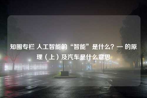 知圈专栏 人工智能的“智能”是什么？— 的原理（上）及汽车是什么意思