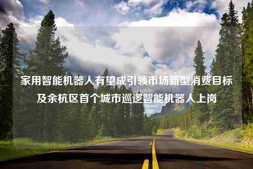 家用智能机器人有望成引领市场新型消费目标及余杭区首个城市巡逻智能机器人上岗