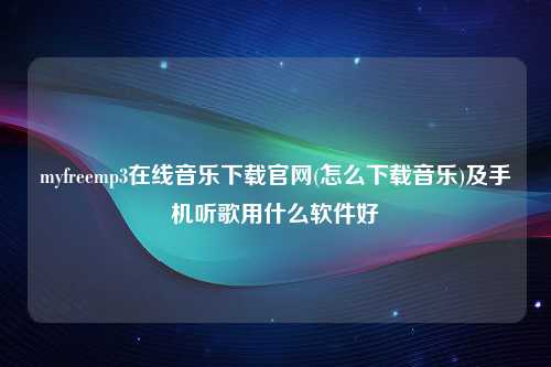 myfreemp3在线音乐下载官网(怎么下载音乐)及手机听歌用什么软件好