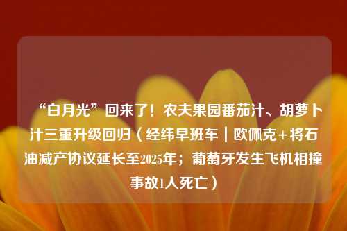 “白月光”回来了！农夫果园番茄汁、胡萝卜汁三重升级回归（经纬早班车｜欧佩克+将石油减产协议延长至2025年；葡萄牙发生飞机相撞事故1人死亡）