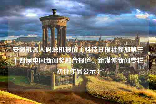 安徽机器人码垛机报价（科技日报社参加第三十四届中国新闻奖融合报道、新媒体新闻专栏初评作品公示）