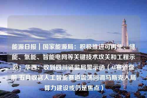 能源日报｜国家能源局：积极推进可再生、储能、氢能、智能电网等关键技术攻关和工程示范；华西：收到四川证监局警示函（AI赛道盘前 五月收官人工智能赛道震荡回调马斯克入局算力建设或仍是焦点）