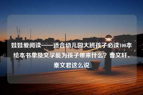 娃娃爱阅读——适合幼儿园大班孩子必读100本绘本书单及文学能为孩子带来什么？曹文轩、秦文君这么说