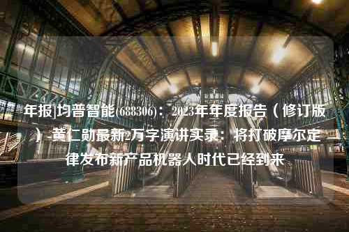 年报]均普智能(688306)：2023年年度报告（修订版）-黄仁勋最新2万字演讲实录：将打破摩尔定律发布新产品机器人时代已经到来