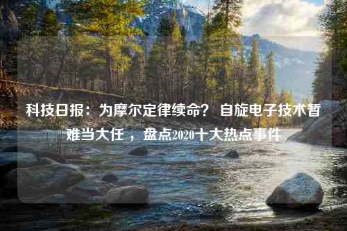 科技日报：为摩尔定律续命？ 自旋电子技术暂难当大任 ，盘点2020十大热点事件