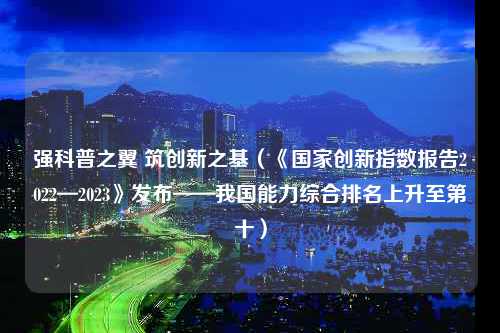 强科普之翼 筑创新之基（《国家创新指数报告2022—2023》发布——我国能力综合排名上升至第十）