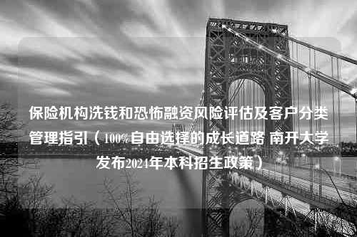 保险机构洗钱和恐怖融资风险评估及客户分类管理指引（100%自由选择的成长道路 南开大学发布2024年本科招生政策）