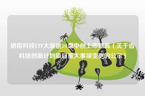 纳指科技ETF大涨逾3%盘中创上市新高（关于省科技创新计划项目重大事项变更的公示）