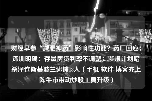 财经早参“减肥神药”影响性功能？药厂回应；深圳明确：存量房贷利率不调整；涉嫌计划暗杀泽连斯基波兰逮捕18人（手机 软件 <strong>博客</strong>齐上阵牛市带动炒股工具升级）