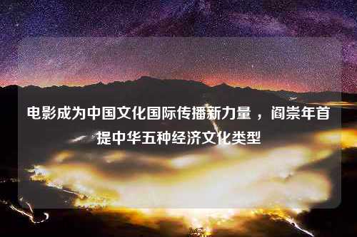 电影成为中国文化国际传播新力量 ，阎崇年首提中华五种经济文化类型