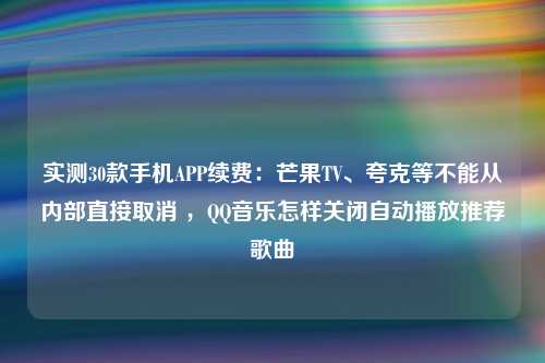 实测30款手机APP续费：芒果TV、夸克等不能从内部直接取消 ，QQ音乐怎样关闭自动播放推荐歌曲